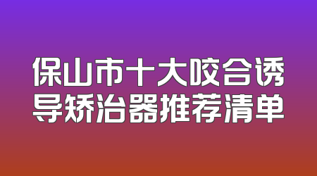 保山市十大咬合诱导矫治器推荐清单