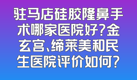 驻马店硅胶隆鼻手术哪家医院好？金玄宫、缔莱美和民生医院评价如何？