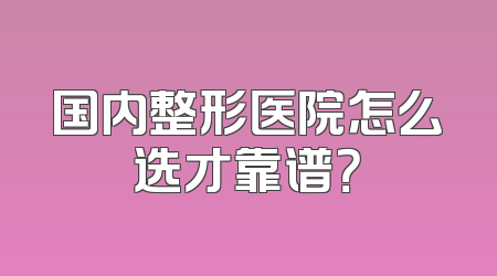 国内整形医院怎么选才靠谱？
