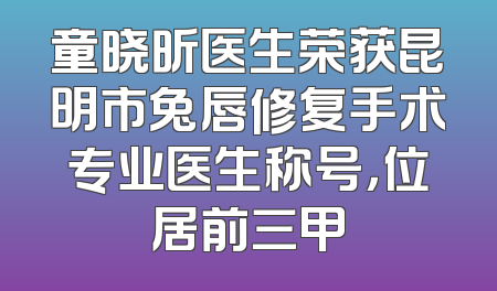 童晓昕医生荣获昆明市兔唇修复手术专业医生称号，位居前三甲