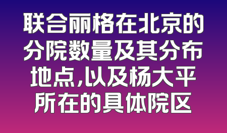 联合丽格在北京的分院数量及其分布地点，以及杨大平所在的具体院区