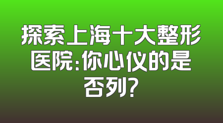 探索上海十大整形医院：你心仪的是否列？