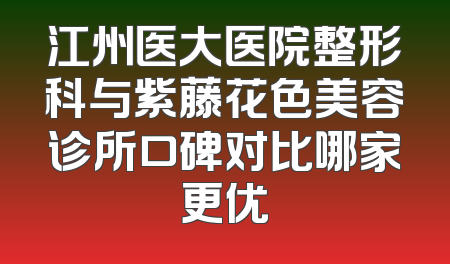江州医大医院整形科与紫藤花色美容诊所口碑对比哪家更优