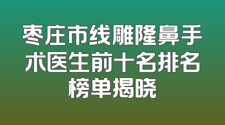 枣庄市线雕隆鼻手术医生前十名排名榜单揭晓
