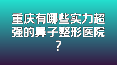 重庆有哪些实力超强的鼻子整形医院？