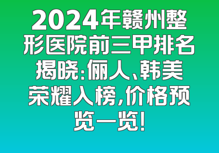 2024年赣州整形医院前三甲排名揭晓：俪人、韩美荣耀入榜，价格预览一览！