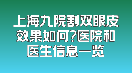 上海九院割双眼皮效果如何？医院和医生信息一览