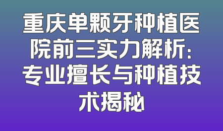 重庆单颗牙种植医院前三实力解析：专业擅长与种植技术揭秘