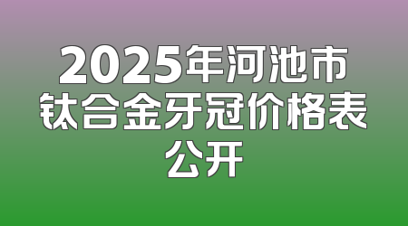 2025年河池市钛合金牙冠价格表公开