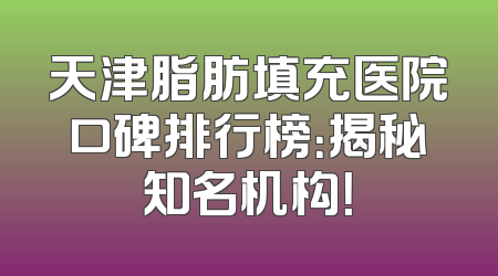 天津脂肪填充医院口碑排行榜：揭秘知名机构！