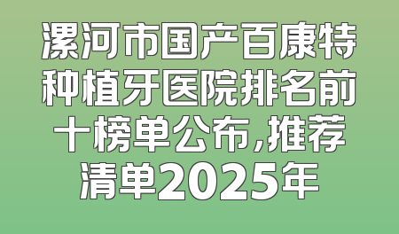 漯河市国产百康特种植牙医院排名前十榜单公布，推荐清单2025年