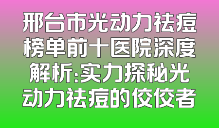 邢台市光动力祛痘榜单前十医院深度解析：实力探秘光动力祛痘的佼佼者