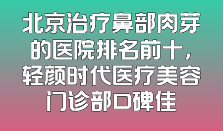 北京治疗鼻部肉芽的医院排名前十，轻颜时代医疗美容门诊部口碑佳