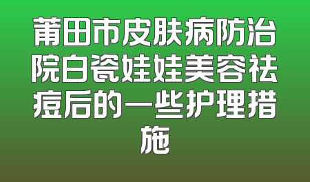 莆田市皮肤病防治院白瓷娃娃美容祛痘后的一些护理措施