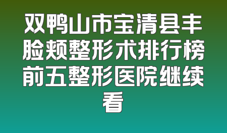 双鸭山市宝清县丰脸颊整形术排行榜前五整形医院继续看