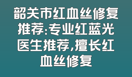 韶关市红血丝修复推荐：专业红蓝光医生推荐，擅长红血丝修复