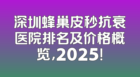 深圳蜂巢皮秒抗衰医院排名及价格概览，2025！