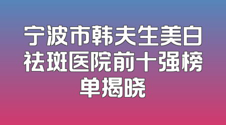 宁波市韩夫生美白祛斑医院前十强榜单揭晓