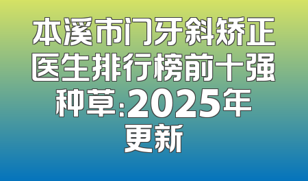 本溪市门牙斜矫正医生排行榜前十强种草：2025年更新