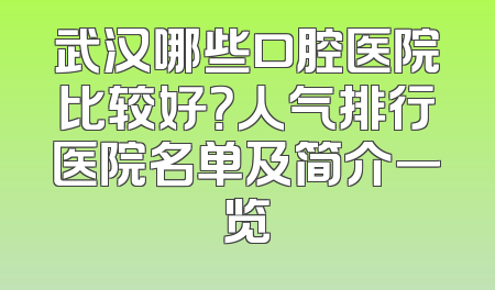 武汉哪些口腔医院比较好？人气排行医院名单及简介一览