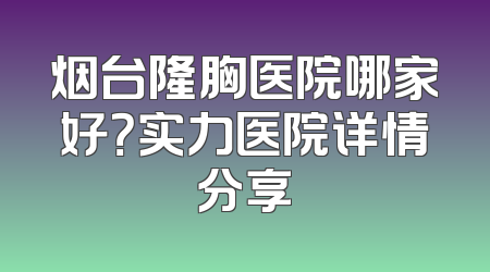 烟台隆胸医院哪家好？实力医院详情分享