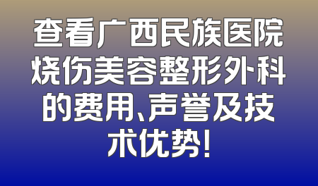 查看广西民族医院烧伤美容整形外科的费用、声誉及技术优势！