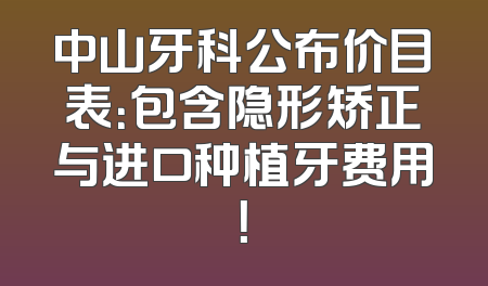 中山牙科公布价目表：包含隐形矫正与进口种植牙费用！