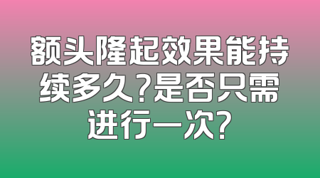 额头隆起效果能持续多久？是否只需进行一次？