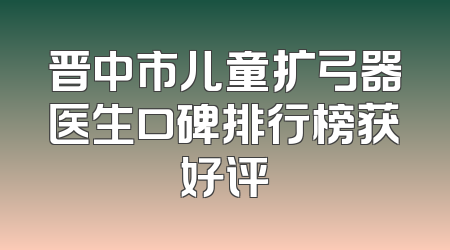晋中市儿童扩弓器医生口碑排行榜获好评