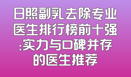 日照副乳去除专业医生排行榜前十强：实力与口碑并存的医生推荐