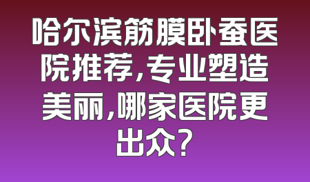 哈尔滨筋膜卧蚕医院推荐，专业塑造美丽，哪家医院更出众？