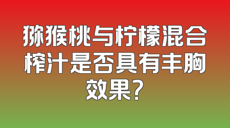 猕猴桃与柠檬混合榨汁是否具有丰胸效果？