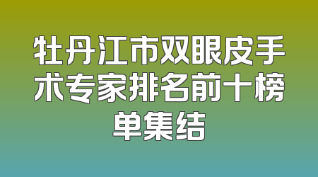 牡丹江市双眼皮手术专家排名前十榜单集结