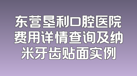 东营垦利口腔医院费用详情查询及纳米牙齿贴面实例