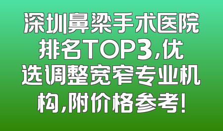 深圳鼻梁手术医院排名TOP3，优选调整宽窄专业机构，附价格参考！