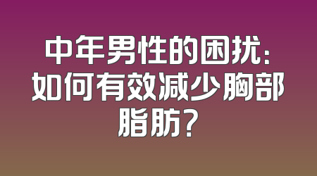 中年男性的困扰：如何有效减少胸部脂肪？