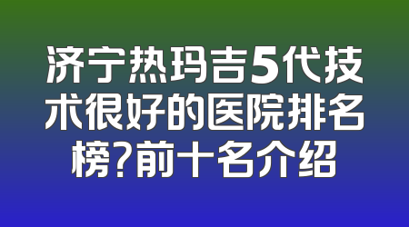 济宁热玛吉5代技术很好的医院排名榜？前十名介绍