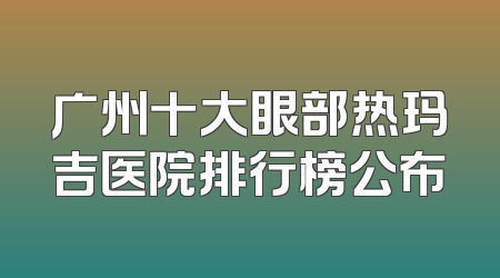 广州十大眼部热玛吉医院排行榜公布
