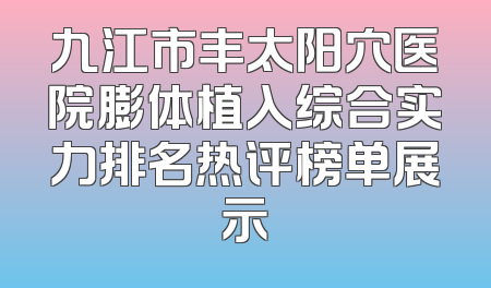 九江市丰太阳穴医院膨体植入综合实力排名热评榜单展示