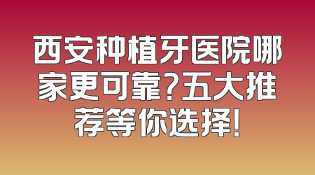 西安种植牙医院哪家更可靠？五大推荐等你选择！