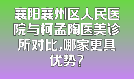 襄阳襄州区人民医院与柯孟陶医美诊所对比，哪家更具优势？