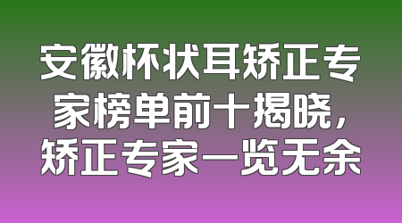 安徽杯状耳矫正专家榜单前十揭晓，矫正专家一览无余
