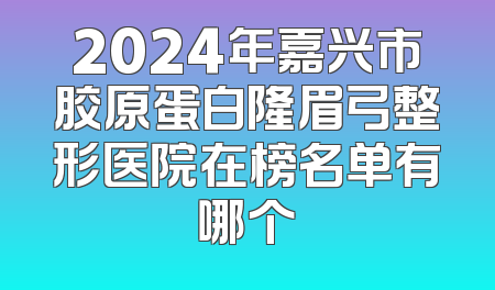 2024年嘉兴市胶原蛋白隆眉弓整形医院在榜名单有哪个