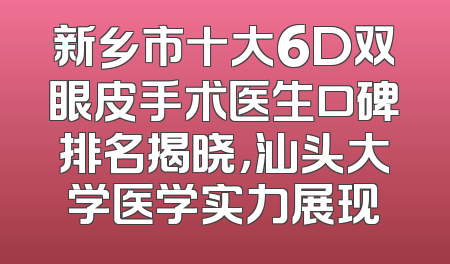 新乡市十大6D双眼皮手术医生口碑排名揭晓，汕头大学医学实力展现