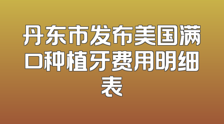 丹东市发布美国满口种植牙费用明细表