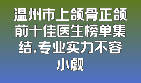 温州市上颌骨正颌前十佳医生榜单集结，专业实力不容小觑
