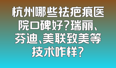 杭州哪些祛疤痕医院口碑好？瑞丽、芬迪、美联致美等技术咋样？
