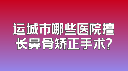 运城市哪些医院擅长鼻骨矫正手术？