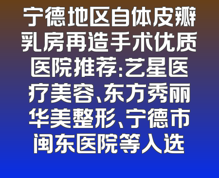 宁德地区自体皮瓣乳房再造手术优质医院推荐：艺星医疗美容、东方秀丽华美整形、宁德市闽东医院等入选