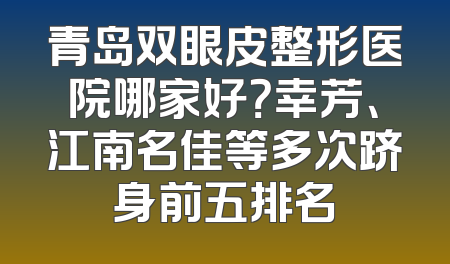 青岛双眼皮整形医院哪家好？幸芳、江南名佳等多次跻身前五排名